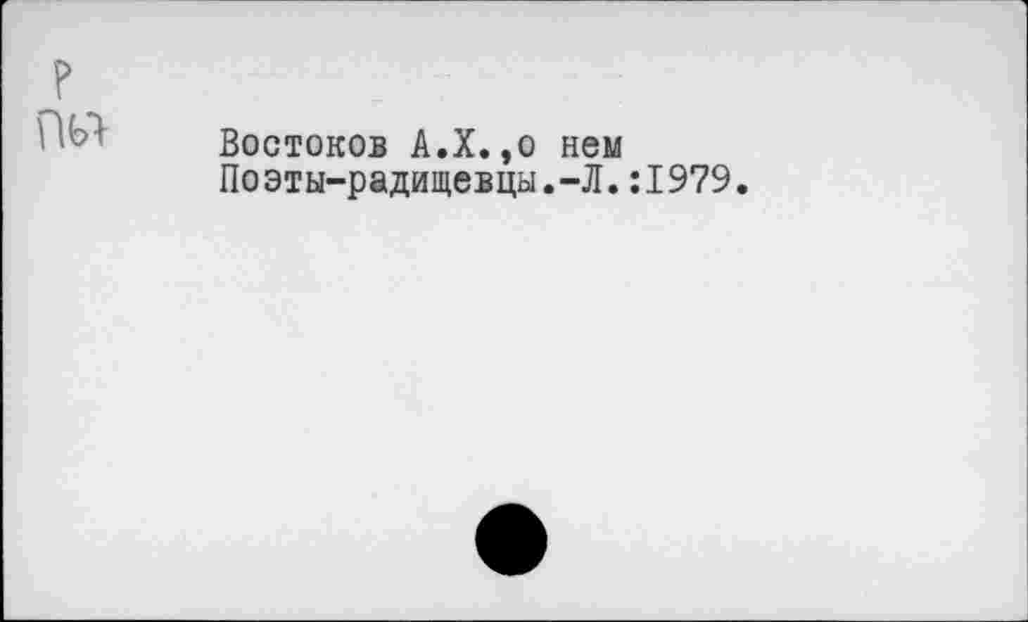 ﻿?
Пьч
Востоков A.X.,o нем Поэты-радищевцы.-Л.:I979.